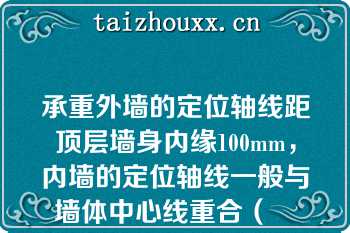 承重外墙的定位轴线距顶层墙身内缘100mm，内墙的定位轴线一般与墙体中心线重合（　　）