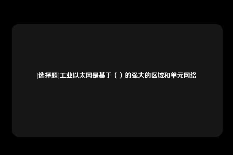 [选择题]工业以太网是基于（）的强大的区域和单元网络