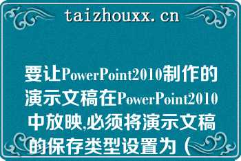 要让PowerPoint2010制作的演示文稿在PowerPoint2010中放映,必须将演示文稿的保存类型设置为（　　）