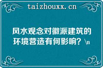 风水观念对徽派建筑的环境营造有何影响？\n