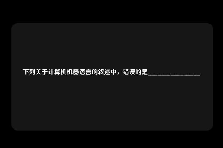 下列关于计算机机器语言的叙述中，错误的是________________