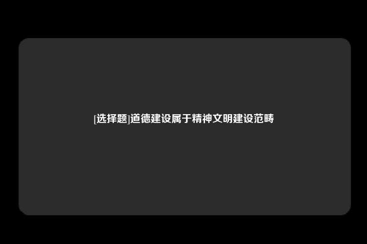 [选择题]道德建设属于精神文明建设范畴