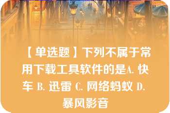 【单选题】下列不属于常用下载工具软件的是A. 快车 B. 迅雷 C. 网络蚂蚁 D. 暴风影音