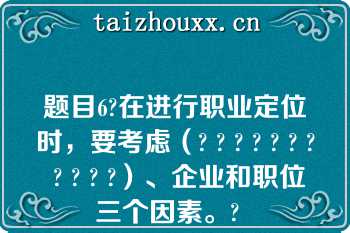 题目6?在进行职业定位时，要考虑（? ? ? ? ? ? ? ? ? ? ?）、企业和职位三个因素。?  