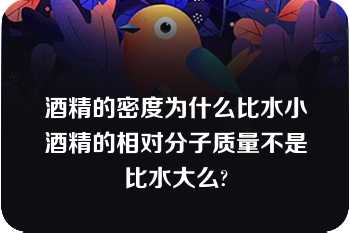 酒精的密度为什么比水小酒精的相对分子质量不是比水大么?