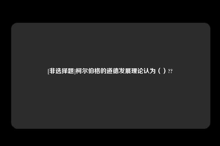 [非选择题]柯尔伯格的道德发展理论认为（）??