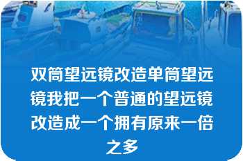 双筒望远镜改造单筒望远镜我把一个普通的望远镜改造成一个拥有原来一倍之多