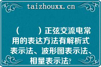 （　　）正弦交流电常用的表达方法有解析式表示法、波形图表示法、相量表示法?