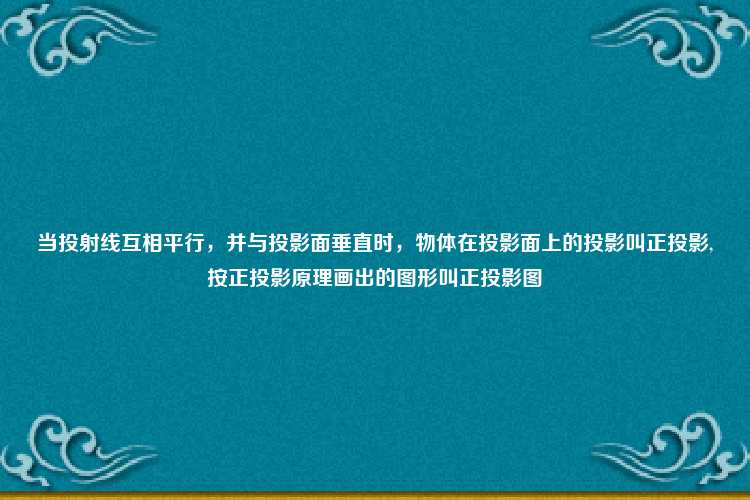 当投射线互相平行，并与投影面垂直时，物体在投影面上的投影叫正投影,按正投影原理画出的图形叫正投影图