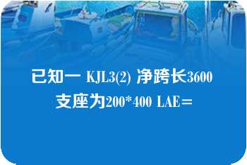 已知一 KJL3(2) 净跨长3600 支座为200*400 LAE=