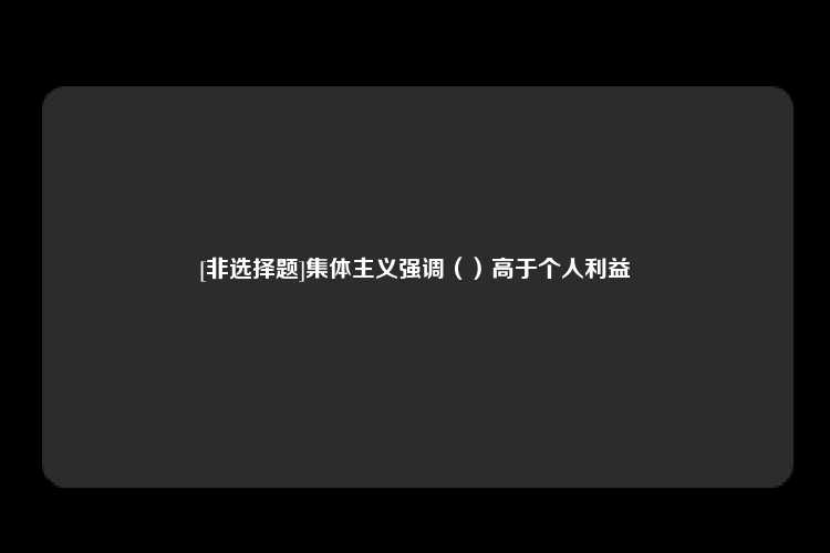 [非选择题]集体主义强调（）高于个人利益