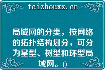 局域网的分类，按网络的拓扑结构划分，可分为星型、树型和环型局域网。()