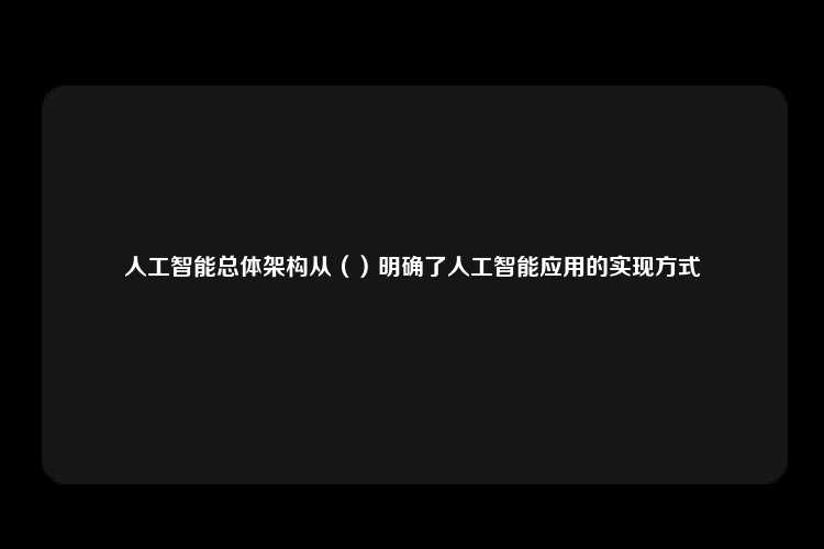 人工智能总体架构从（）明确了人工智能应用的实现方式