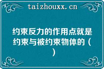 约束反力的作用点就是约束与被约束物体的（）