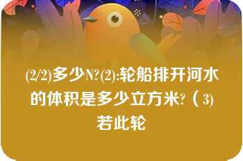 (2/2)多少N?(2):轮船排开河水的体积是多少立方米?（3)若此轮