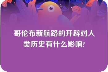 哥伦布新航路的开辟对人类历史有什么影响?