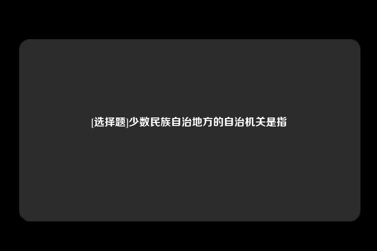 [选择题]少数民族自治地方的自治机关是指