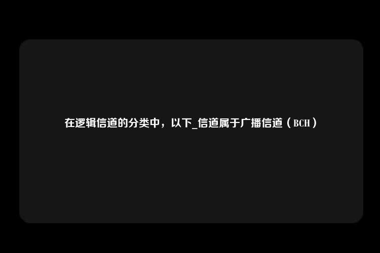 在逻辑信道的分类中，以下_信道属于广播信道（BCH）