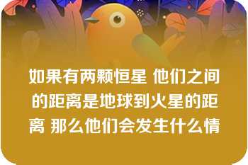 如果有两颗恒星 他们之间的距离是地球到火星的距离 那么他们会发生什么情