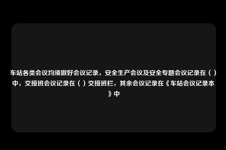 车站各类会议均须做好会议记录，安全生产会议及安全专题会议记录在（）中，交接班会议记录在（）交接班栏，其余会议记录在《车站会议记录本》中