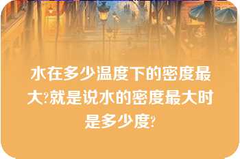 水在多少温度下的密度最大?就是说水的密度最大时是多少度?