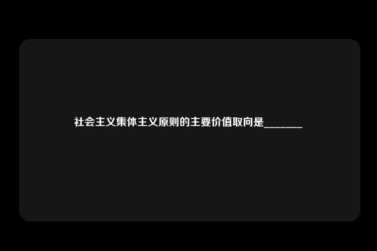 社会主义集体主义原则的主要价值取向是_______