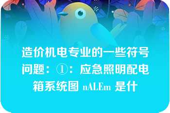 造价机电专业的一些符号问题：①：应急照明配电箱系统图 nALEm 是什