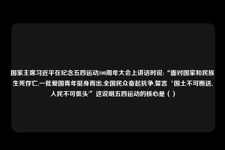 国家主席习近平在纪念五四运动100周年大会上讲话时说:“面对国家和民族生死存亡,一批爱国青年挺身而出,全国民众奋起抗争,誓言‘国土不可断送,人民不可低头'”这说明五四运动的核心是（）