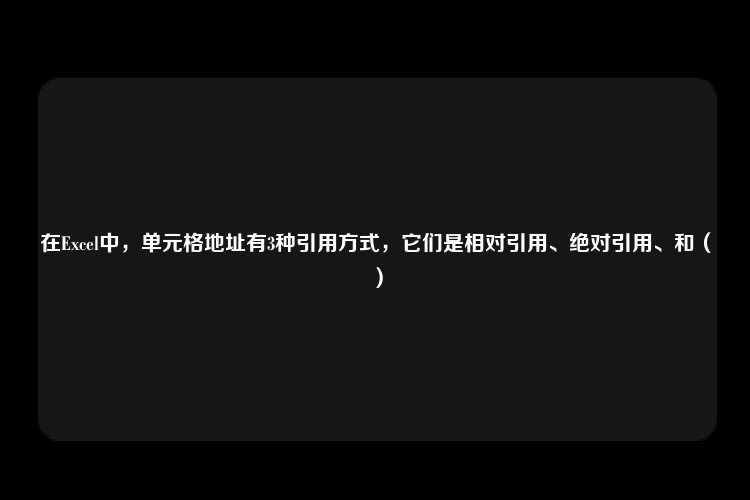 在Excel中，单元格地址有3种引用方式，它们是相对引用、绝对引用、和（）