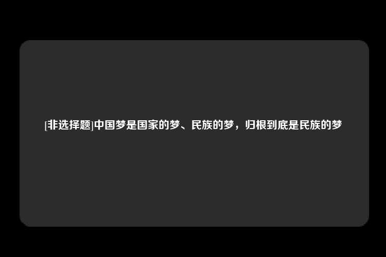 [非选择题]中国梦是国家的梦、民族的梦，归根到底是民族的梦