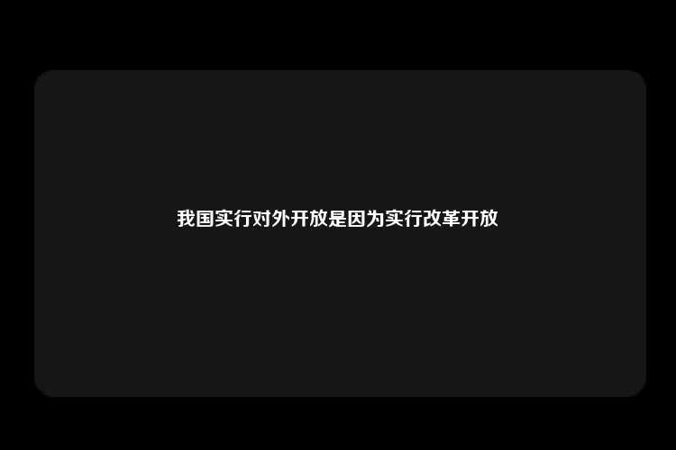 我国实行对外开放是因为实行改革开放