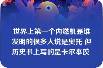 世界上第一个内燃机是谁发明的很多人说是奥托 但历史书上写的是卡尔本茨 