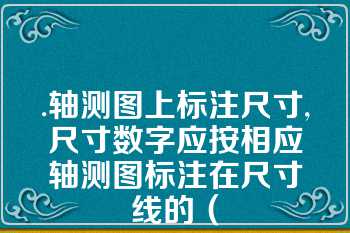 .轴测图上标注尺寸,尺寸数字应按相应轴测图标注在尺寸线的（