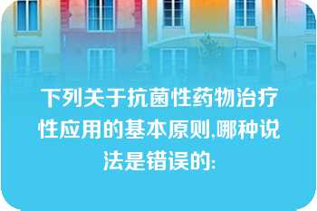 下列关于抗菌性药物治疗性应用的基本原则,哪种说法是错误的: