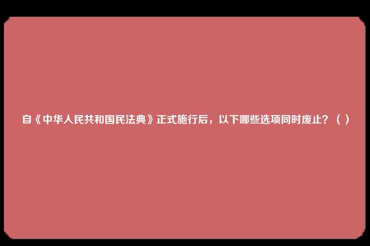 自《中华人民共和国民法典》正式施行后，以下哪些选项同时废止？（）