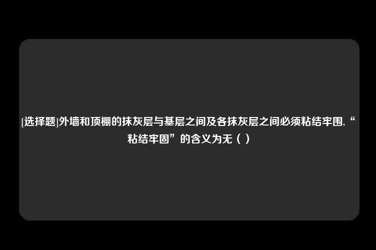 [选择题]外墙和顶棚的抹灰层与基层之间及各抹灰层之间必须粘结牢围,“粘结牢固”的含义为无（）