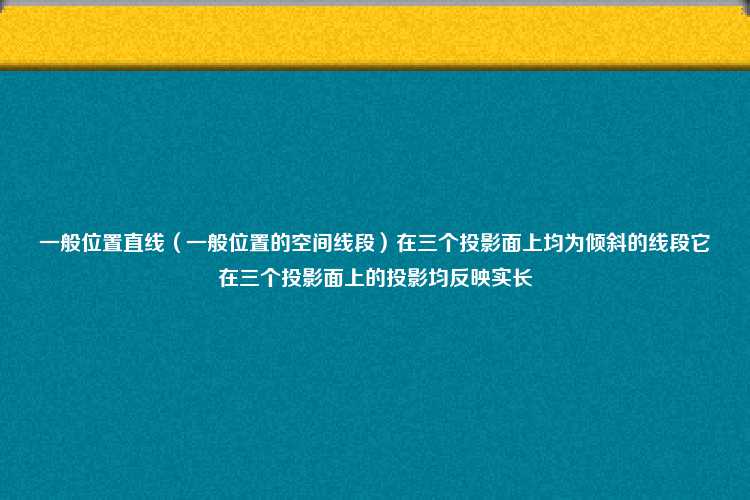 一般位置直线（一般位置的空间线段）在三个投影面上均为倾斜的线段它在三个投影面上的投影均反映实长