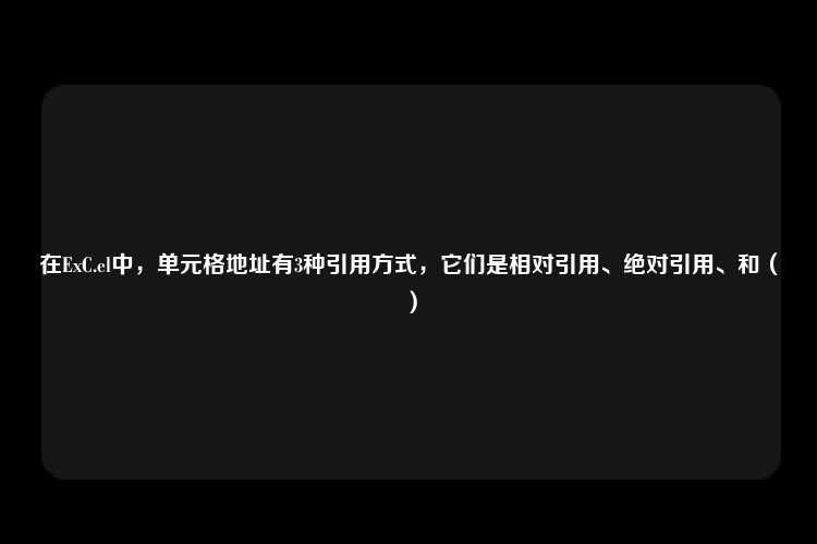 在ExC.el中，单元格地址有3种引用方式，它们是相对引用、绝对引用、和（）