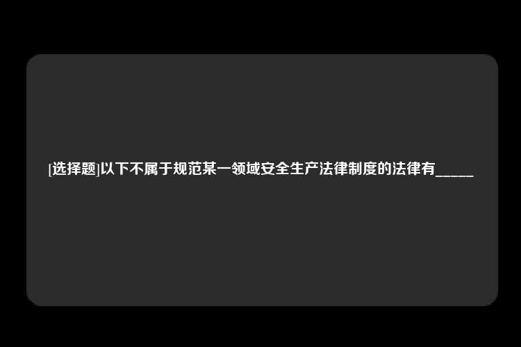 [选择题]以下不属于规范某一领域安全生产法律制度的法律有_____