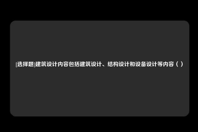 [选择题]建筑设计内容包括建筑设计、结构设计和设备设计等内容（）