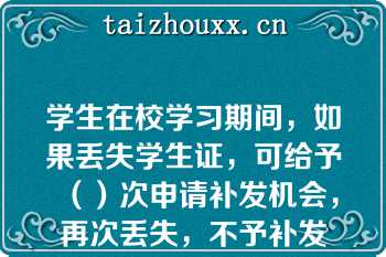 学生在校学习期间，如果丢失学生证，可给予（）次申请补发机会，再次丢失，不予补发