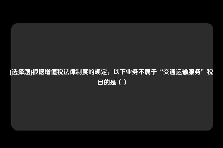 [选择题]根据增值税法律制度的规定，以下业务不属于“交通运输服务”税目的是（）