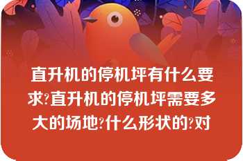 直升机的停机坪有什么要求?直升机的停机坪需要多大的场地?什么形状的?对