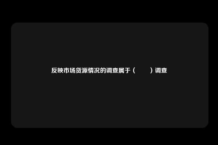 反映市场货源情况的调查属于（　　）调查