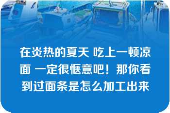 在炎热的夏天 吃上一顿凉面 一定很惬意吧！那你看到过面条是怎么加工出来