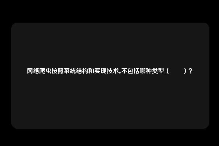 网络爬虫按照系统结构和实现技术,,不包括哪种类型（　　）？