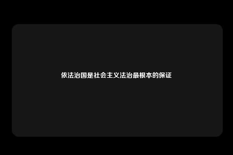 依法治国是社会主义法治最根本的保证