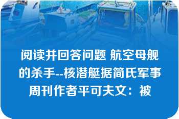 阅读并回答问题 航空母舰的杀手--核潜艇据简氏军事周刊作者平可夫文：被