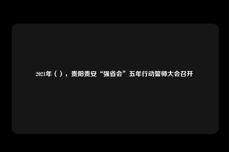 2021年（），贵阳贵安“强省会”五年行动誓师大会召开