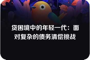 贷困境中的年轻一代：面对复杂的债务清偿挑战